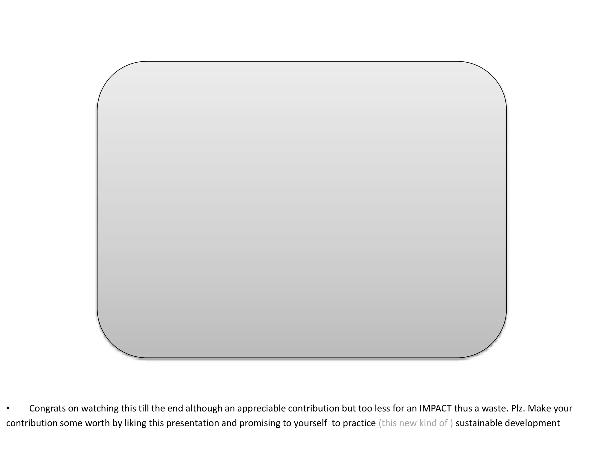 • Congrats on watching this till the end although an appreciable contribution but too less for an IMPACT thus a waste. Plz. Make your
contribution some worth by liking this presentation and promising to yourself to practice (this new kind of ) sustainable development
 