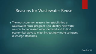 Reasons for Wastewater Reuse
 The most common reasons for establishing a
wastewater reuse program is to identify new water
sources for increased water demand and to find
economical ways to meet increasingly more stringent
discharge standards
Page 3 of 34
 