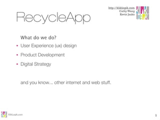 http://kliklogik.com
                                                               Cathy Wang


       RecycleApp                                               Kevin Jaako




           What do we do?
       •   User Experience (ux) design
       •   Product Development
       •   Digital Strategy


           and you know... other internet and web stuff.




KlikLogik.com                                                                 1
 