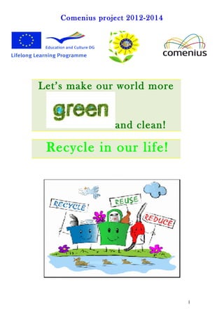 Comenius project 2012-2014
Let’s make our world more
and clean!
Recycle in our life!
1
 