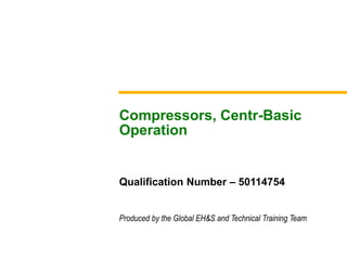 Produced by the Global EH&S and Technical Training Team
Compressors, Centr-Basic
Operation
Qualification Number – 50114754
 