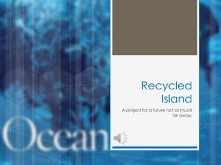 A project for a future not so much
far away.
Recycled
Island
 