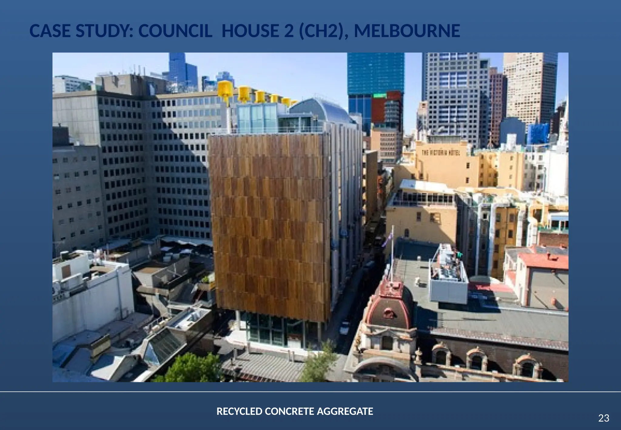 23
RECYCLED CONCRETE AGGREGATE
CASE STUDY: COUNCIL HOUSE 2 (CH2), MELBOURNE
 