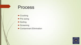 Process
 Crushing
 Pre sizing
 Sorting
 Screening
 Contaminant Elimination
 