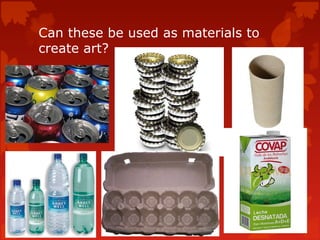 Can these be used as materials to
create art?
 