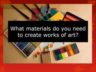 What materials do you need
  to create works of art?
 