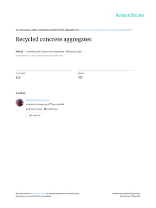 See	discussions,	stats,	and	author	profiles	for	this	publication	at:	https://www.researchgate.net/publication/222515274
Recycled	concrete	aggregates
Article		in		Cement	and	Concrete	Composites	·	February	2005
Impact	Factor:	3.33	·	DOI:	10.1016/j.cemconcomp.2004.02.020
CITATIONS
113
READS
707
1	author:
Nikolaos	Oikonomou
Aristotle	University	of	Thessaloniki
23	PUBLICATIONS			243	CITATIONS			
SEE	PROFILE
All	in-text	references	underlined	in	blue	are	linked	to	publications	on	ResearchGate,
letting	you	access	and	read	them	immediately.
Available	from:	Nikolaos	Oikonomou
Retrieved	on:	27	May	2016
 