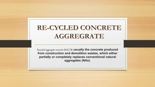 Recycled aggregate concrete (RAC) is usually the concrete produced
from construction and demolition wastes, which either
partially or completely replaces conventional natural
aggregates (NAs).
 