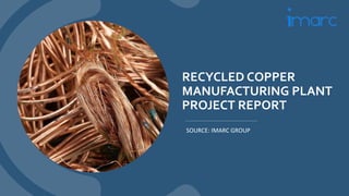 RECYCLED COPPER
MANUFACTURING PLANT
PROJECT REPORT
SOURCE: IMARC GROUP
 