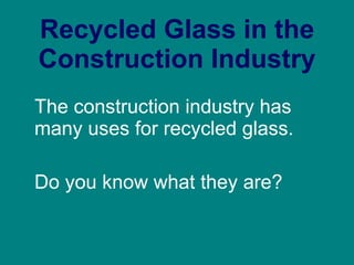 Recycled Glass in the Construction Industry The construction industry has many uses for recycled glass. Do you know what they are? 