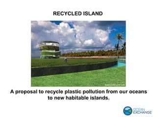 RECYCLED ISLAND
A proposal to recycle plastic pollution from our oceans
to new habitable islands.
 