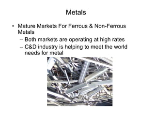 Metals
• Mature Markets For Ferrous & Non-Ferrous
Metals
– Both markets are operating at high rates
– C&D industry is helping to meet the world
needs for metal
 