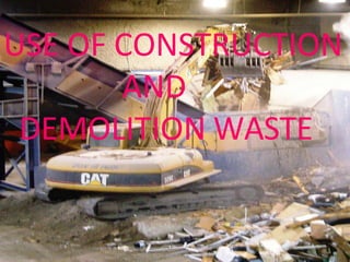 USE OF CONSTRUCTION
AND
DEMOLITION WASTE
 