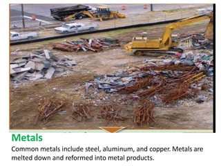 Metals
Common metals include steel, aluminum, and copper. Metals are
melted down and reformed into metal products.
 