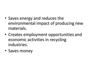 • Saves energy and reduces the
environmental impact of producing new
materials.
• Creates employment opportunities and
economic activities in recycling
industries.
• Saves money
 