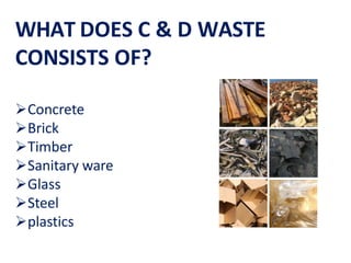 WHAT DOES C & D WASTE
CONSISTS OF?
Concrete
Brick
Timber
Sanitary ware
Glass
Steel
plastics
 