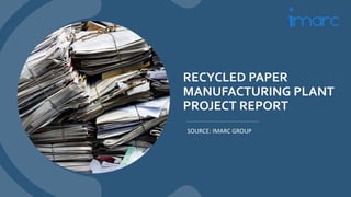 RECYCLED PAPER
MANUFACTURING PLANT
PROJECT REPORT
SOURCE: IMARC GROUP
 