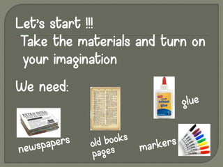 Let’s start !!!
Take the materials and turn on
your imagination
We need:
 