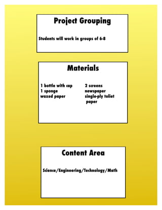 Project Grouping

Students will work in groups of 6-8




              Materials

1 bottle with cap       2 screens
1 sponge                newspaper
waxed paper             single-ply toliet
                         paper




            Content Area

  Science/Engineering/Technology/Math
 