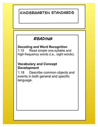 Kindergarten Standards




           Reading

Decoding and Word Recognition
1.15    Read simple one-syllable and
high-frequency words (i.e., sight words).


Vocabulary and Concept
Development
1.18 Describe common objects and
events in both general and specific
language.
 