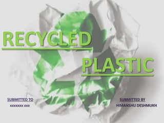 RECYCLED
PLASTIC
A
SUBMITTED TO SUBMITTED BY
xxxxxxx xxx HIMANSHU DESHMUKH
 