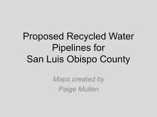 Proposed Recycled Water
Pipelines for
San Luis Obispo County
Maps created by
Paige Mullen

 