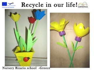 Recycle in our life! 
Nursery Rizario school -Greece 
 