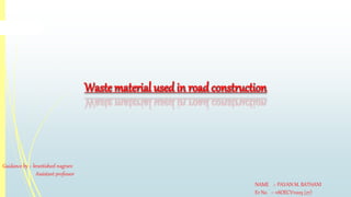 Waste material used in road construction 
NAME :- PAVAN M. BATHANI 
Er No. :- 11SOECV11203 (27) 
Guidance by :- krantisheel nagrare 
Assistant professor 
 