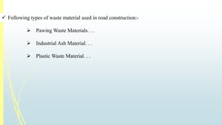  Following types of waste material used in road construction:- 
 PawingWaste Materials. . . 
 Industrial Ash Material. . . 
 PlasticWaste Material. . . 
 
