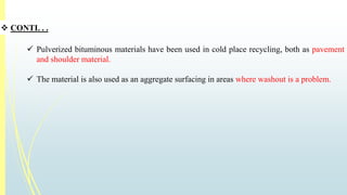  CONTI. . . 
 Pulverized bituminous materials have been used in cold place recycling, both as pavement 
and shoulder material. 
 The material is also used as an aggregate surfacing in areas where washout is a problem. 
 
