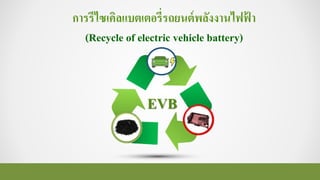 การรีไซเคิลแบตเตอรี่รถยนต์พลังงานไฟฟ้ า
(Recycle of electric vehicle battery)
EVB
 