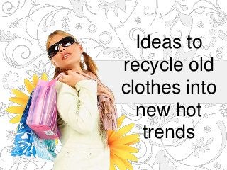 Ideas to
recycle old
clothes into
new hot
trends

 