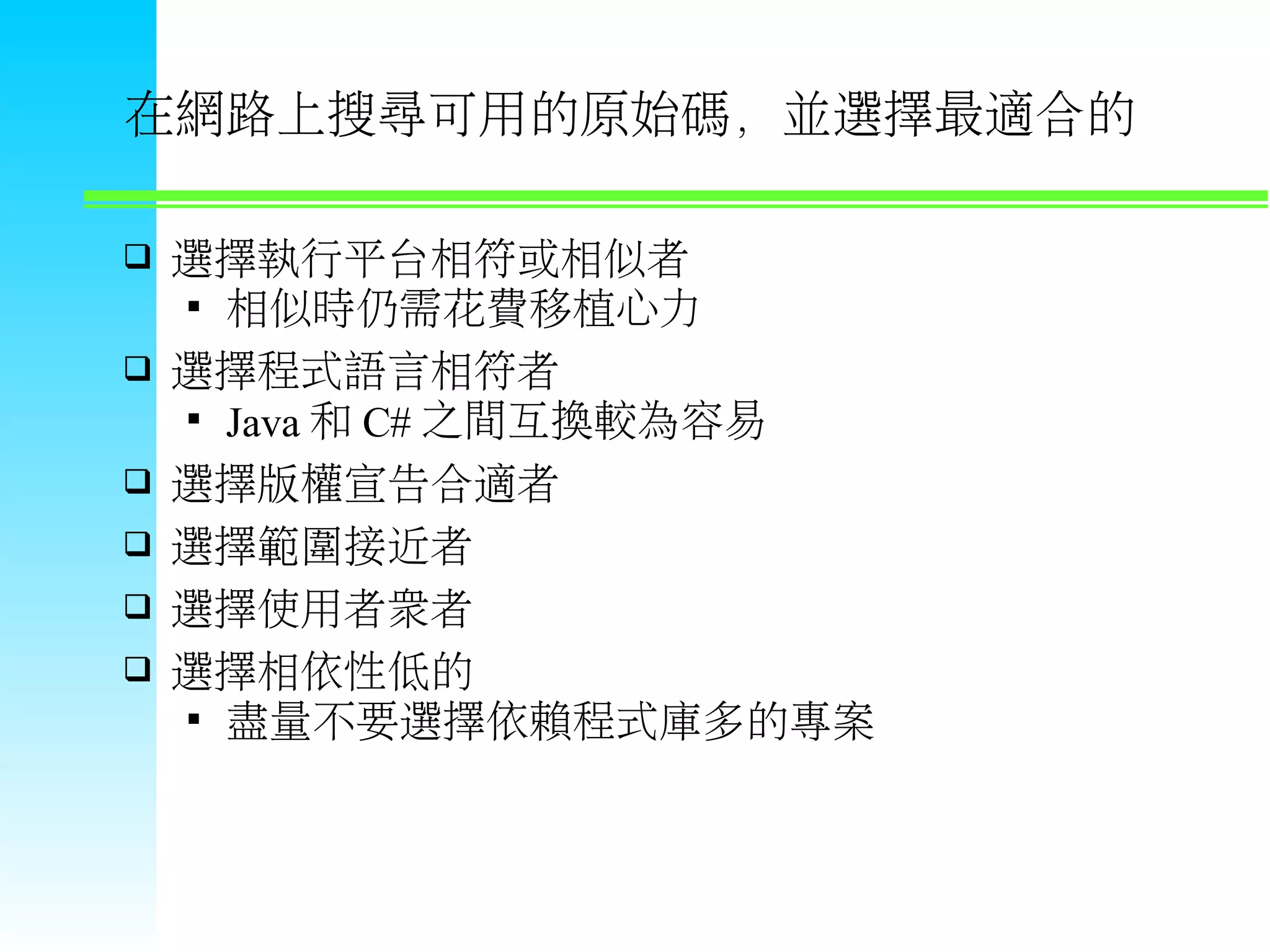 在網路上搜尋可用的原始碼，並選擇最適合的  選擇執行平台相符或相似者  相似時仍需花費移植心力  選擇程式語言相符者  Java 和 C# 之間互換較為容易  選擇版權宣告合適者  選擇範圍接近者  選擇使用者眾者  選擇相依性低的  盡量不要選擇依賴程式庫多的專案 