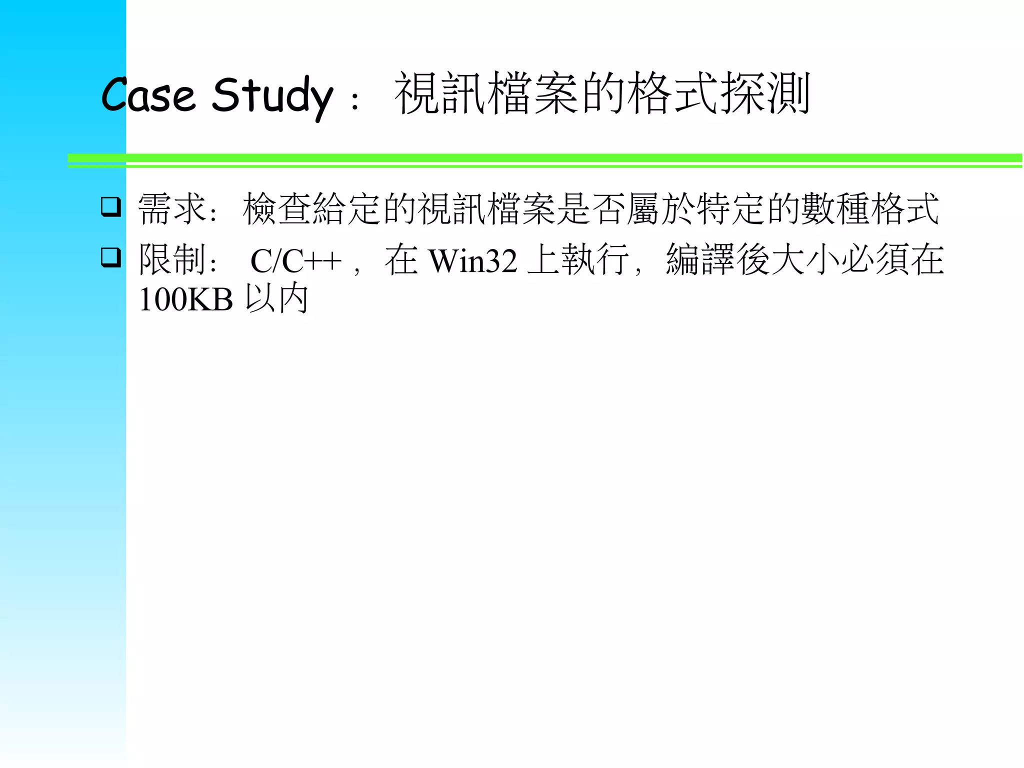 Case Study ：視訊檔案的格式探測  需求：檢查給定的視訊檔案是否屬於特定的數種格式  限制： C/C++ ，在 Win32 上執行，編譯後大小必須在 100KB 以內 