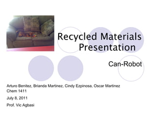 Recycled Materials Presentation  Can-Robot Arturo Benitez, Brianda Martinez, Cindy Ezpinosa, Oscar Martinez Chem 1411 July 8, 2011 Prof. Vic Agbasi 
