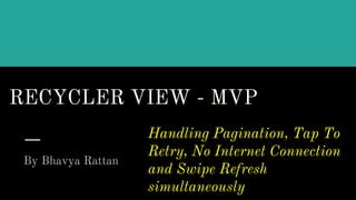 RECYCLER VIEW - MVP
By Bhavya Rattan
Handling Pagination, Tap To
Retry, No Internet Connection
and Swipe Refresh
simultaneously
 