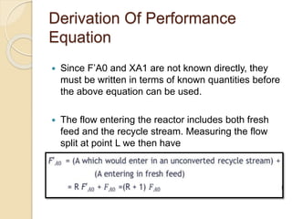 Derivation Of Performance
Equation
 Since F’A0 and XA1 are not known directly, they
must be written in terms of known quantities before
the above equation can be used.
 The flow entering the reactor includes both fresh
feed and the recycle stream. Measuring the flow
split at point L we then have
 