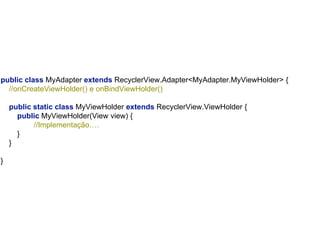 public class MyAdapter extends RecyclerView.Adapter<MyAdapter.MyViewHolder> {
//onCreateViewHolder() e onBindViewHolder()
public static class MyViewHolder extends RecyclerView.ViewHolder {
public MyViewHolder(View view) {
//Implementação….
}
}
}
 
