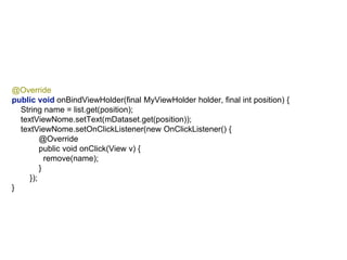 @Override
public void onBindViewHolder(final MyViewHolder holder, final int position) {
String name = list.get(position);
textViewNome.setText(mDataset.get(position));
textViewNome.setOnClickListener(new OnClickListener() {
@Override
public void onClick(View v) {
remove(name);
}
});
}
 