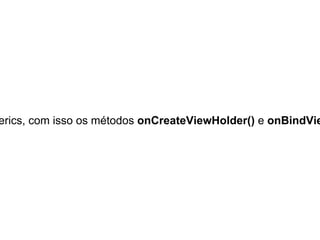 erics, com isso os métodos onCreateViewHolder() e onBindVie
 