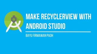 Make recyclerview with
androidstudio
Bayu firmawanpaoh
 