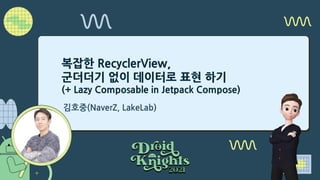 복잡한 RecyclerView,
군더더기 없이 데이터로 표현 하기
(+ Lazy Composable in Jetpack Compose)
김호중(NaverZ, LakeLab)
 