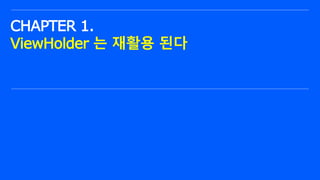 ⓒ NAVER Connect Foundation
CHAPTER 1.
ViewHolder 는 재활용 된다
 