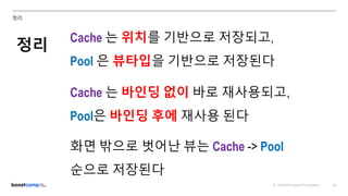 ⓒ NAVER Connect Foundation 22
정리
정리
Cache 는 위치를 기반으로 저장되고,
Pool 은 뷰타입을 기반으로 저장된다
Cache 는 바인딩 없이 바로 재사용되고,
Pool은 바인딩 후에 재사용 된다
화면 밖으로 벗어난 뷰는 Cache -> Pool
순으로 저장된다
 