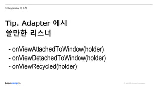 ⓒ NAVER Connect Foundation
3. RecyclerView 의 동작
Tip. Adapter 에서
쓸만한 리스너
- onViewAttachedToWindow(holder)
- onViewDetachedToWindow(holder)
- onViewRecycled(holder)
 