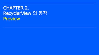 ⓒ NAVER Connect Foundation
CHAPTER 2.
RecyclerView 의 동작
Preview
 