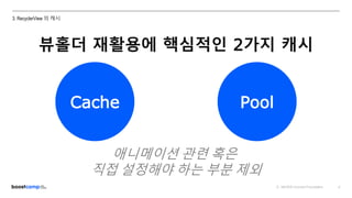 ⓒ NAVER Connect Foundation
Cache
8
3. RecyclerView 의 캐시
Pool
뷰홀더 재활용에 핵심적인 2가지 캐시
애니메이션 관련 혹은
직접 설정해야 하는 부분 제외
 