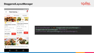 StaggeredLayoutManager
gridLayoutManager = new StaggeredGridLayoutManager(2,
StaggeredGridLayoutManager.VERTICAL);
recyclerView.setLayoutManager(gridLayoutManager);
 