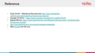 Reference
- Dave Smith ~ Mastering Recyclerview http://www.slideshare.
net/devunwired/mastering-recyclerview-layouts
- Google I/O 2016 ~ https://www.youtube.com/watch?v=LqBlYJTfLP4
- BignerdRanch https://www.bignerdranch.com/blog/recyclerview-part-1-fundamentals-
for-listview-experts/
- http://hannesdorfmann.com/android/adapter-delegates
- May Google be with you
 