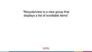 “Recyclerview is a view group that
displays a list of scrollable items”
 